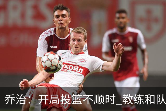 乔治：开局投篮不顺时 教练和队友都告诉我要继续出手