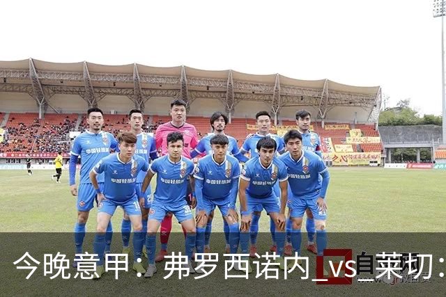 今晚意甲：弗罗西诺内 vs 莱切：黑马主场三连胜，莱切拿什么去扛？