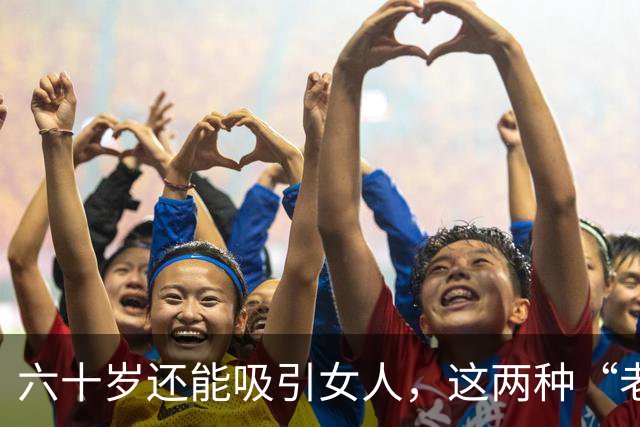 六十岁还能吸引女人，这两种“老男人”最受欢迎，看看有没有你