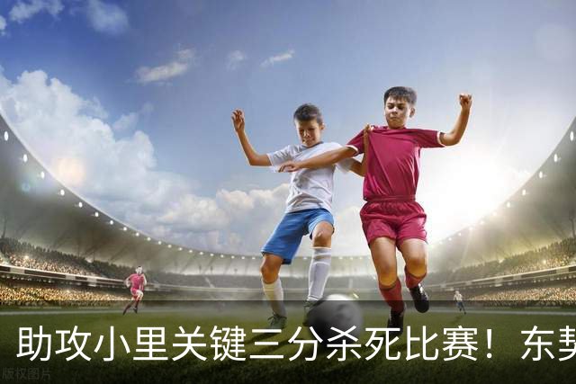 助攻小里关键三分杀死比赛！东契奇：他完全空位 其韧劲助力赢球