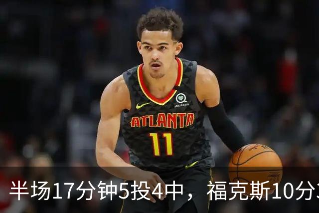 半场17分钟5投4中，福克斯10分3助2断撑住马刺后场