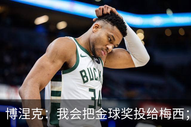 博涅克：我会把金球奖投给梅西；亚马尔可以再耐心一些