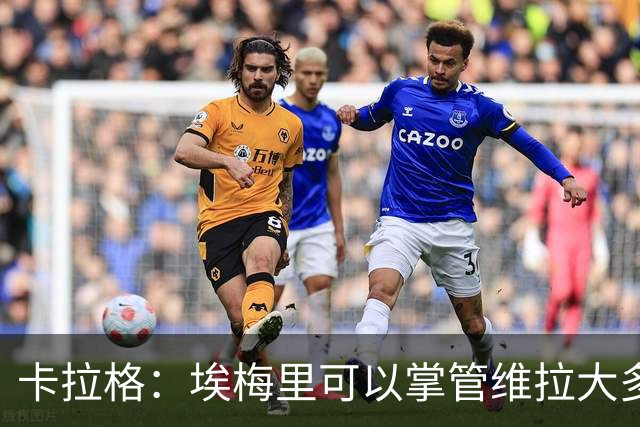 卡拉格：埃梅里可以掌管维拉大多数事务，曼联新主帅也要这样