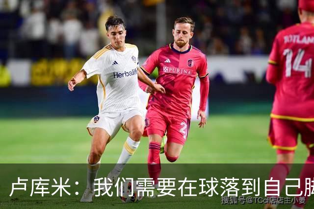 卢库米：我们需要在球落到自己脚下之前就知道要把球传向哪里