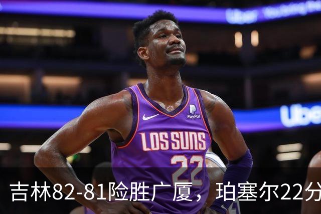 吉林82-81险胜广厦，珀塞尔22分，胡金秋19分，塔克22分失绝杀
