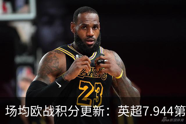 场均欧战积分更新：英超7.944第1，德甲7.285，西甲7.25
