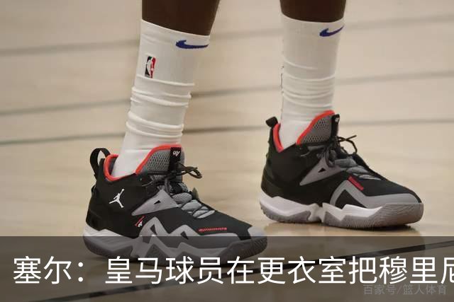塞尔：皇马球员在更衣室把穆里尼奥抛向空中庆祝，展现了团结面貌