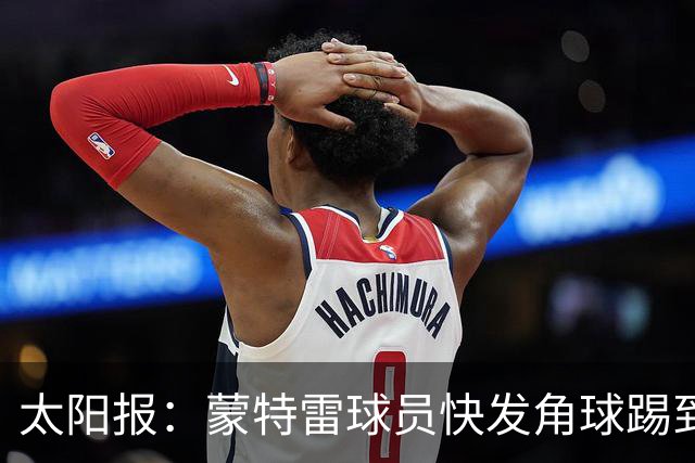 太阳报：蒙特雷球员快发角球踢到边裁，夸张倒地反遭群嘲
