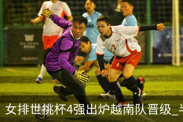 女排世挑杯4强出炉越南队晋级 半决赛将迎战捷克