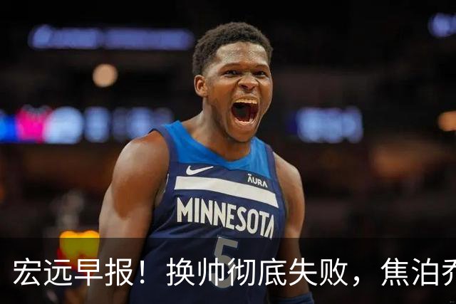 宏远早报！换帅彻底失败，焦泊乔伤情报告出炉，徐杰被弃用！