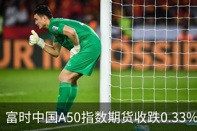 富时中国A50指数期货收跌0.33%。