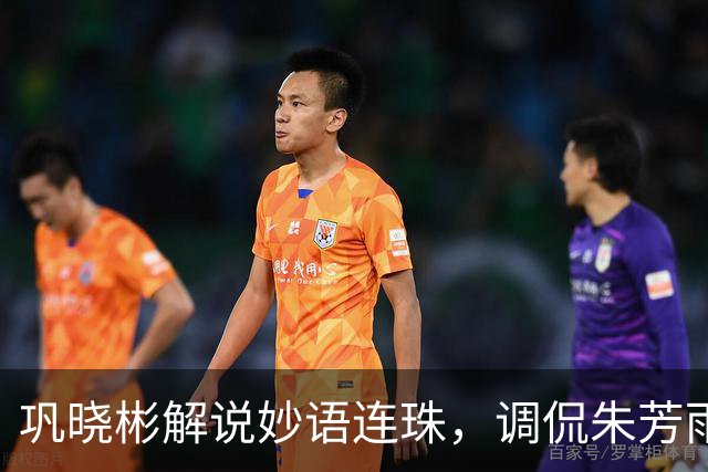 巩晓彬解说妙语连珠，调侃朱芳雨腮帮子出来了 杜润旺是杜锋干儿子
