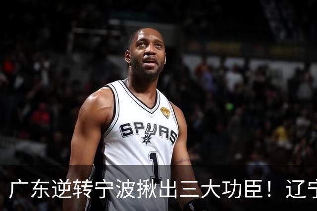 广东逆转宁波揪出三大功臣！辽宁弃将又立功：周鹏关键三分太硬了