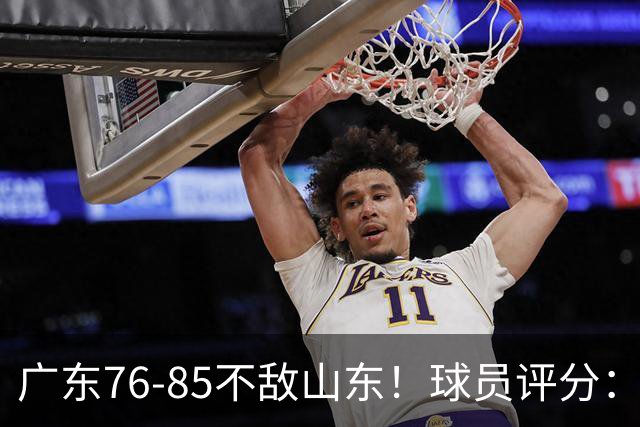 广东76-85不敌山东！球员评分：2人满分，3人良好，2人不合格