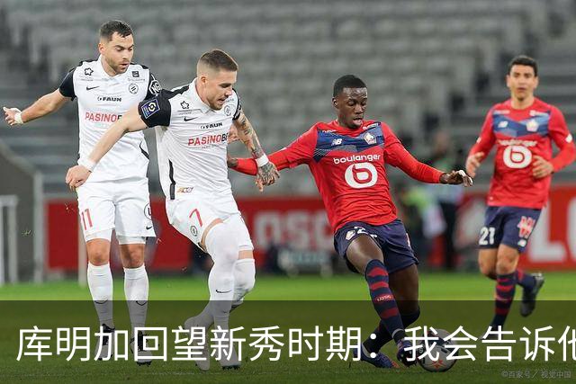 库明加回望新秀时期：我会告诉他，我为他感到骄傲