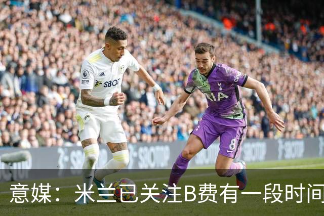 意媒：米兰已关注B费有一段时间了，或可能加入竞争