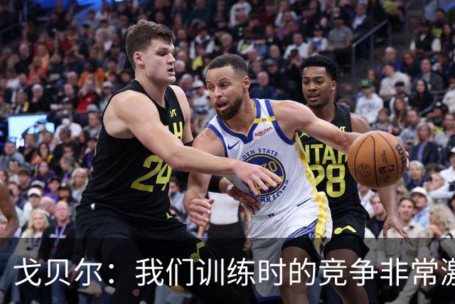 戈贝尔：我们训练时的竞争非常激烈 都希望看到彼此变得更好