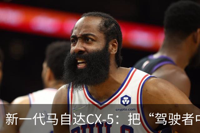 新一代马自达CX-5：把“驾驶者中心”重新写进家用SUV