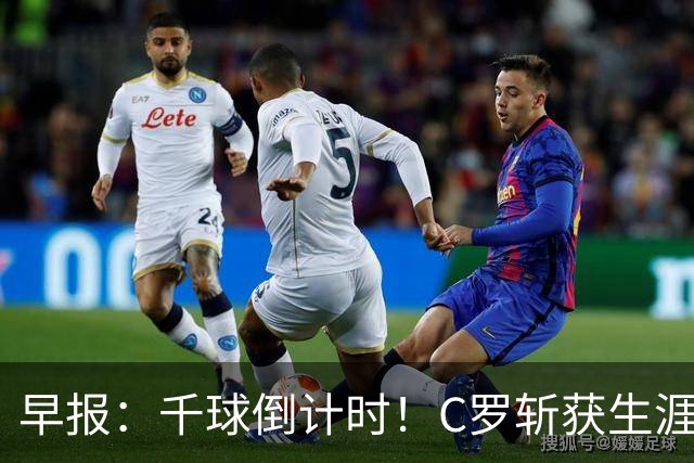 早报：千球倒计时！C罗斩获生涯第985球
