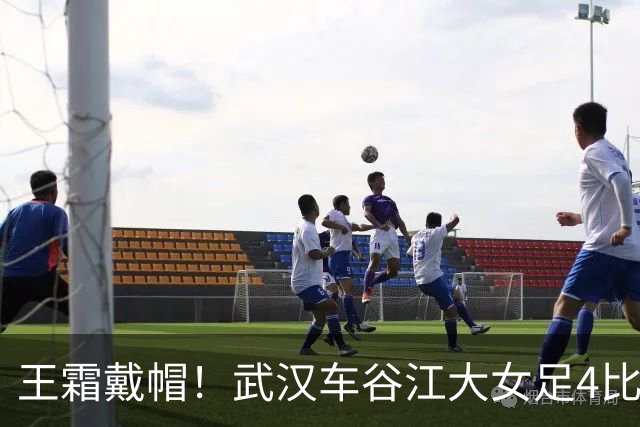 王霜戴帽！武汉车谷江大女足4比0胜浙江女足，拿下争冠组关键战