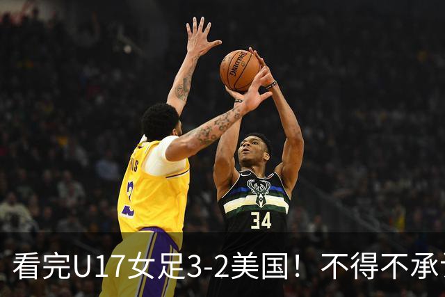 看完U17女足3-2美国！不得不承认的5个事实，女足用实力打脸质疑
