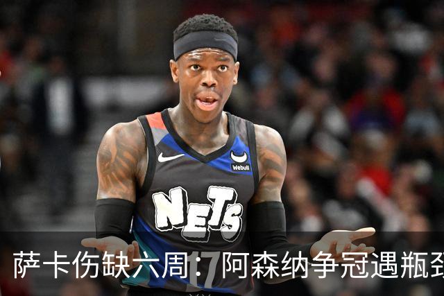 萨卡伤缺六周：阿森纳争冠遇瓶颈，阿特塔战术面临重大考验