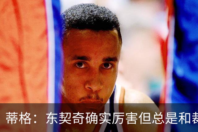 蒂格：东契奇确实厉害但总是和裁判争吵 弗拉格的比赛更具观赏性