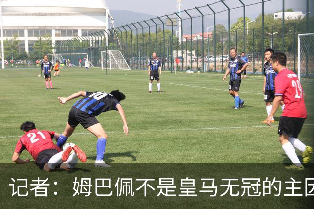 记者：姆巴佩不是皇马无冠的主因，是队友跟不上他的水平