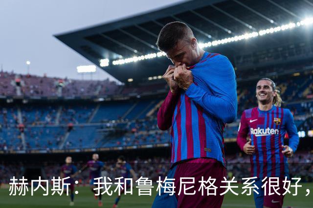 赫内斯：我和鲁梅尼格关系很好，但他不该公开说不支持埃贝尔续约