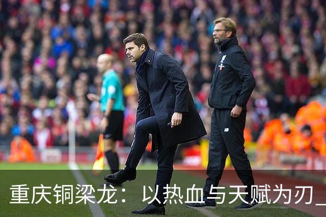 重庆铜梁龙：以热血与天赋为刃 书写山城足球新篇章