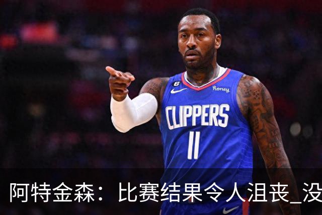 阿特金森：比赛结果令人沮丧 没有应对好对方调整是我的责任