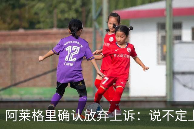 阿莱格里确认放弃上诉：说不定上诉之后不是禁赛两场而是四场