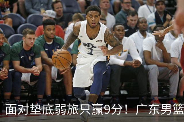 面对垫底弱旅只赢9分！广东男篮表现平庸，问题很多