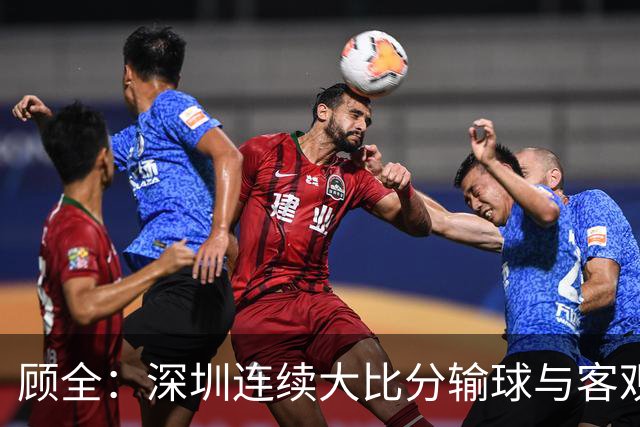 顾全：深圳连续大比分输球与客观原因无关 是职业球员的态度问题