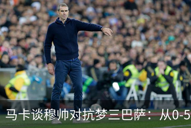马卡谈穆帅对抗梦三巴萨：从0-5到5场不败，两队矛盾源头就此埋下