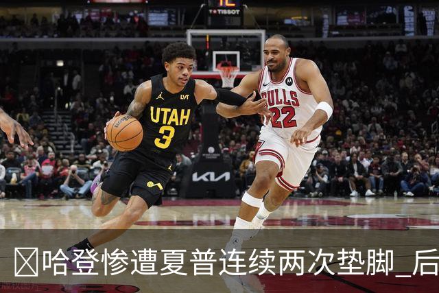😮哈登惨遭夏普连续两次垫脚 后者累计两个一级恶犯被驱逐