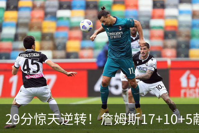 29分惊天逆转！詹姆斯17+10+5献关键抢断 携手三巨头疯狂庆祝