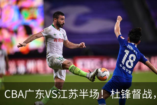 CBA广东VS江苏半场！杜锋督战，徐杰被弃用，焦泊乔太软，亚帅破防！